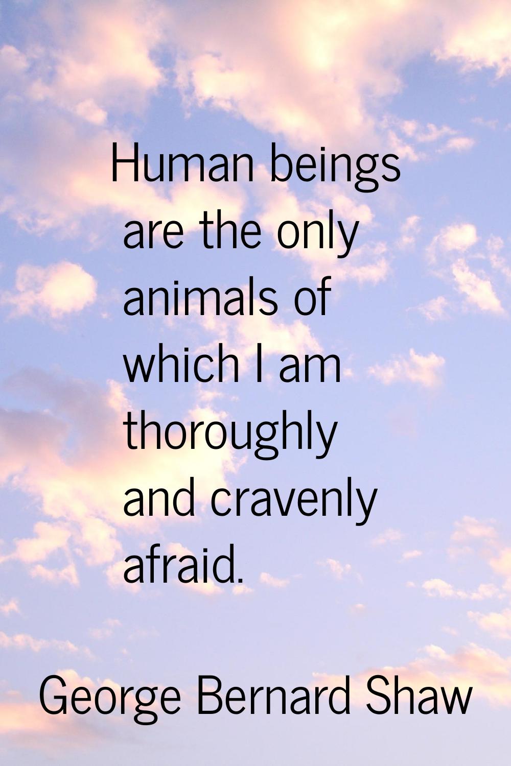 Human beings are the only animals of which I am thoroughly and cravenly afraid.