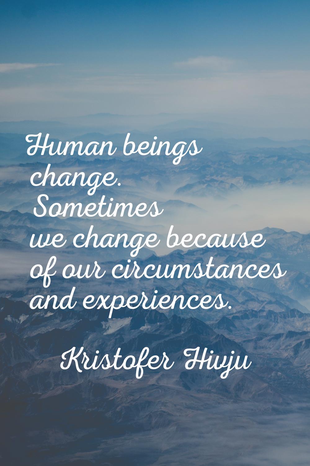 Human beings change. Sometimes we change because of our circumstances and experiences.
