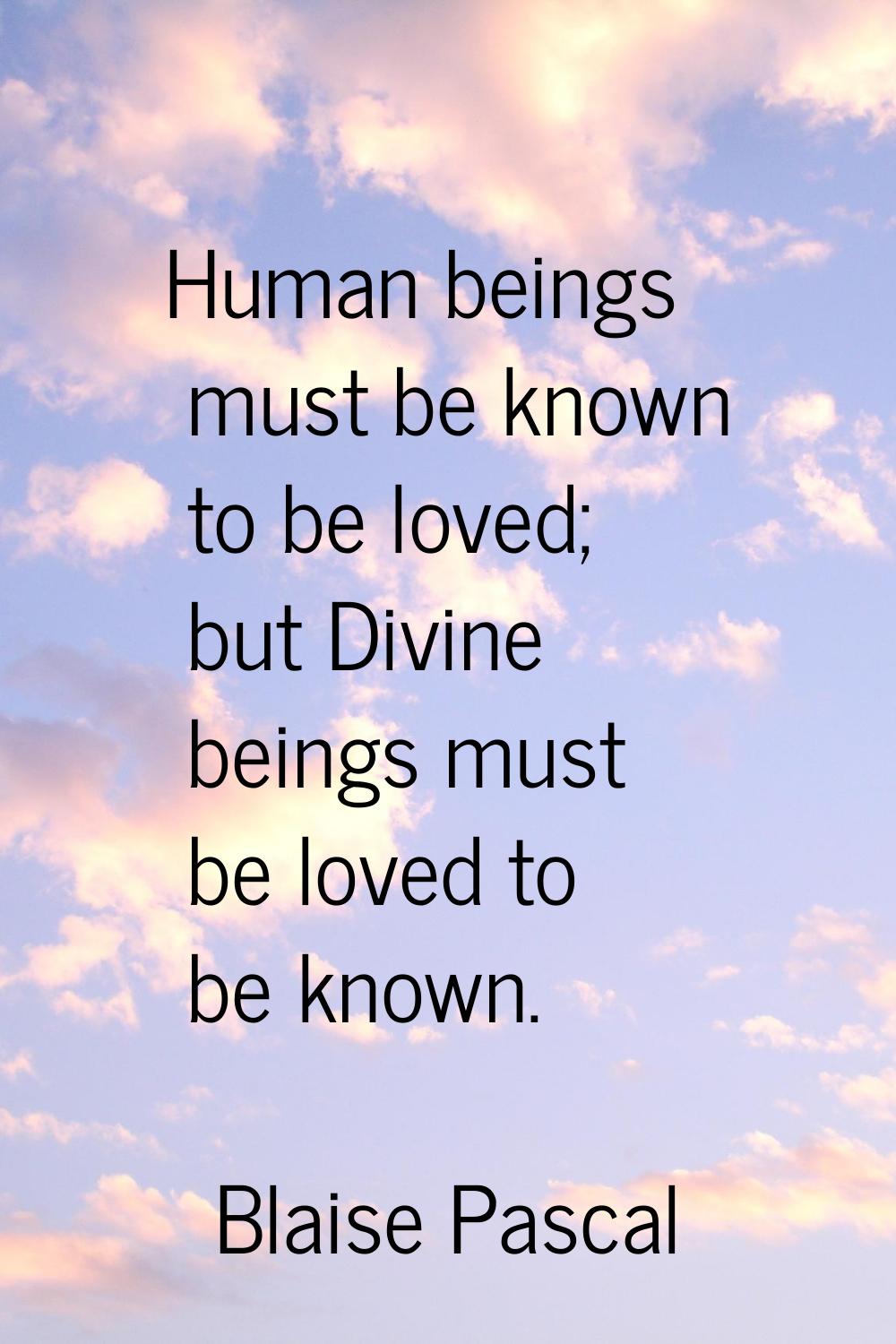 Human beings must be known to be loved; but Divine beings must be loved to be known.