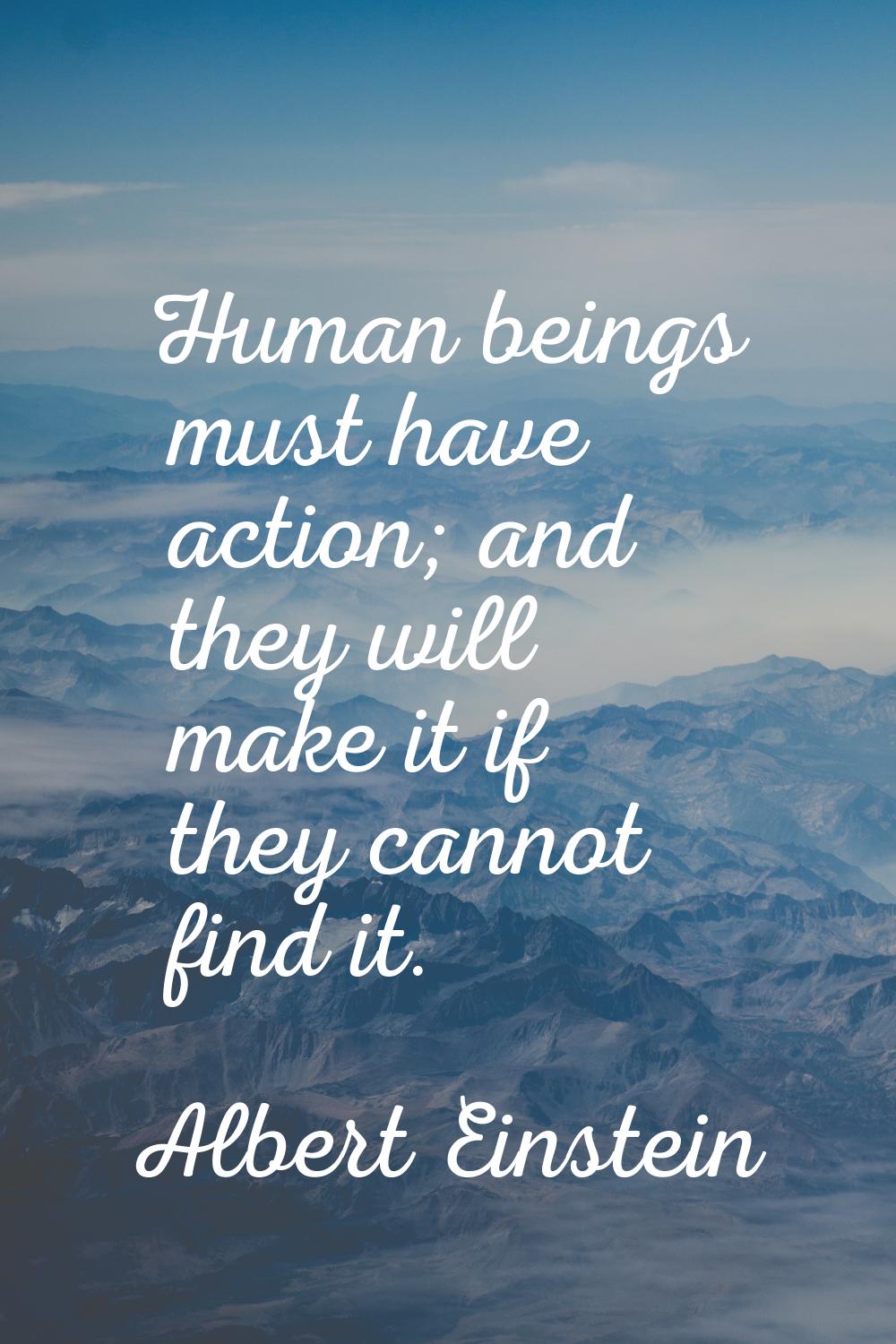 Human beings must have action; and they will make it if they cannot find it.