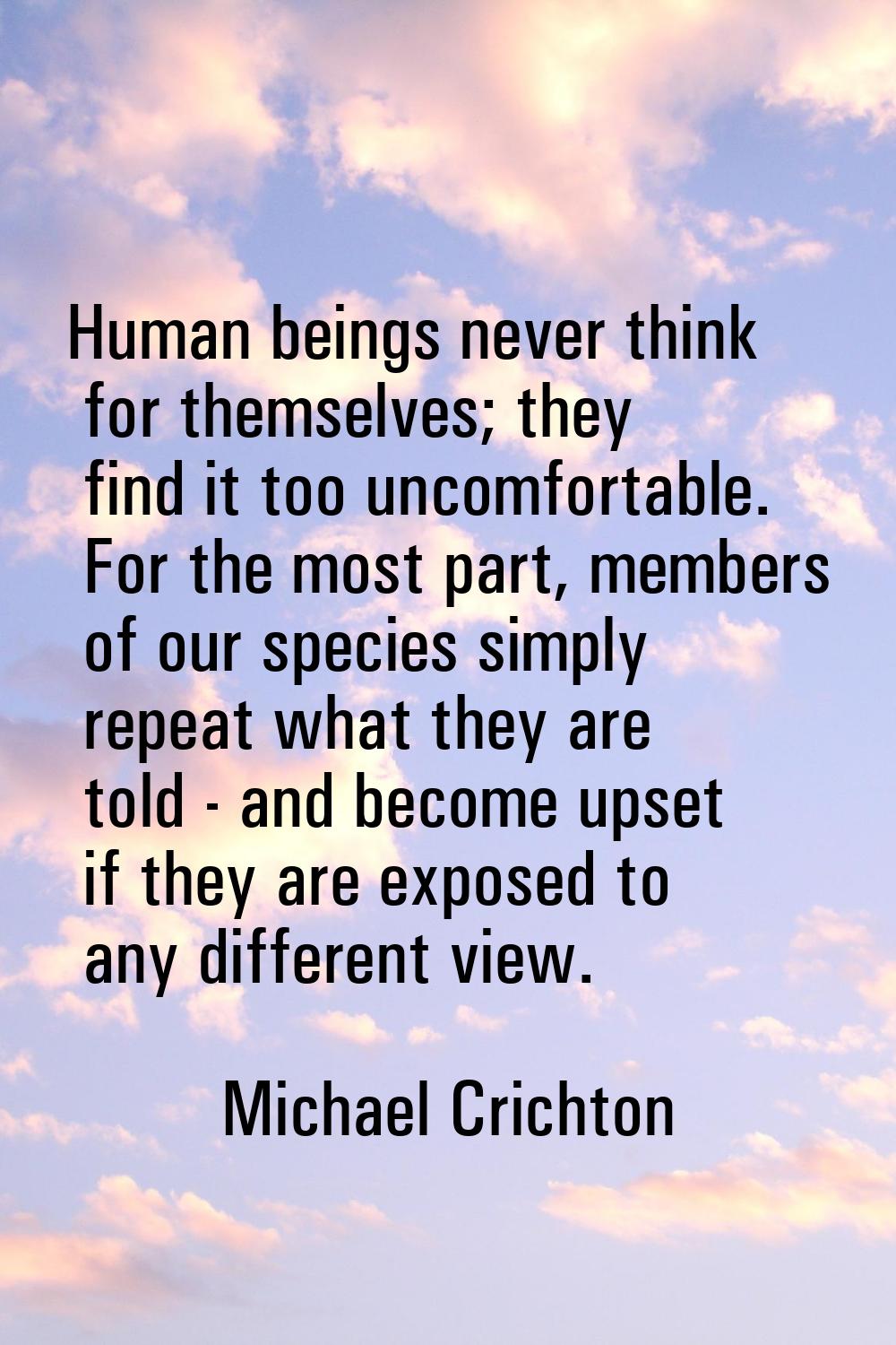 Human beings never think for themselves; they find it too uncomfortable. For the most part, members