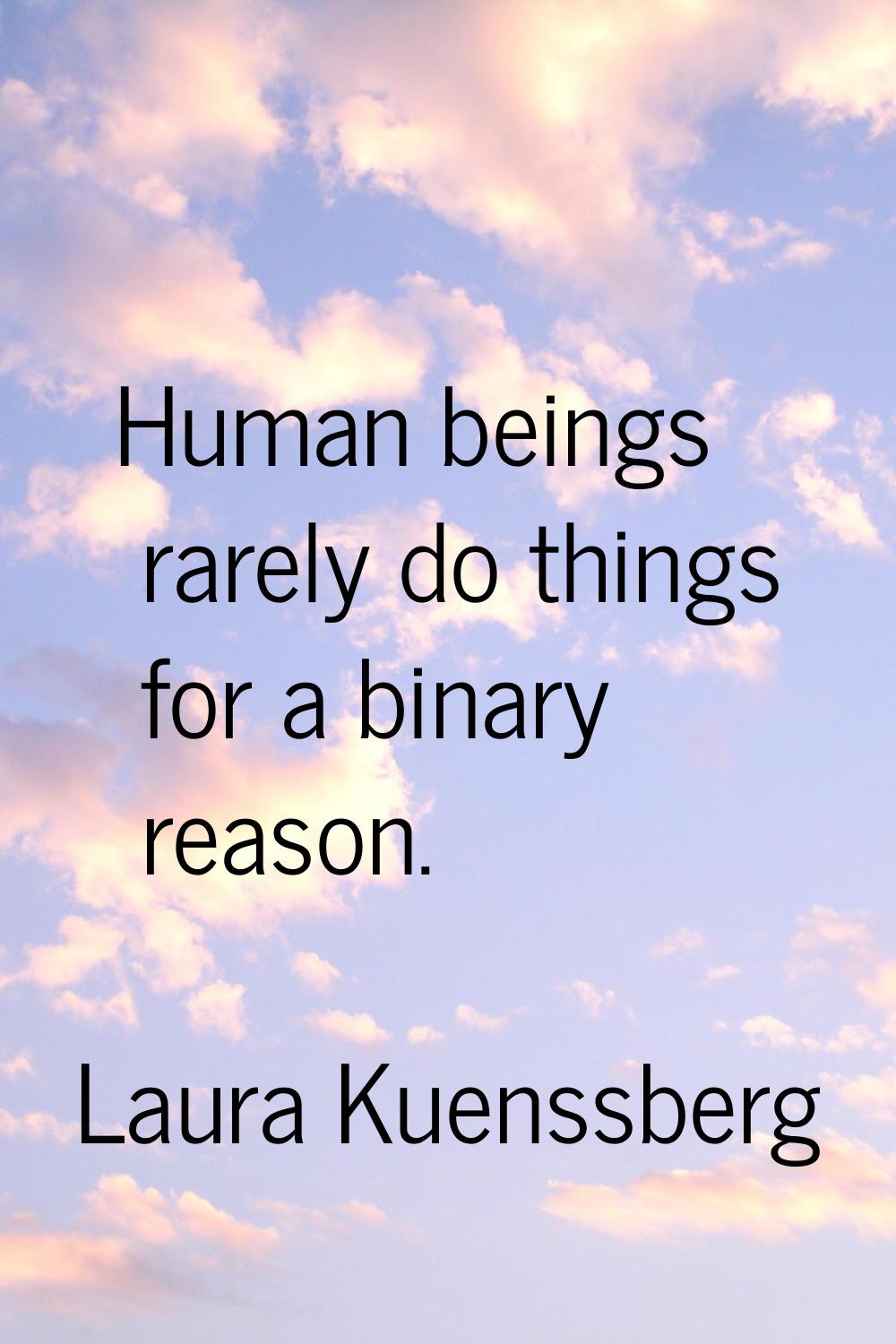 Human beings rarely do things for a binary reason.