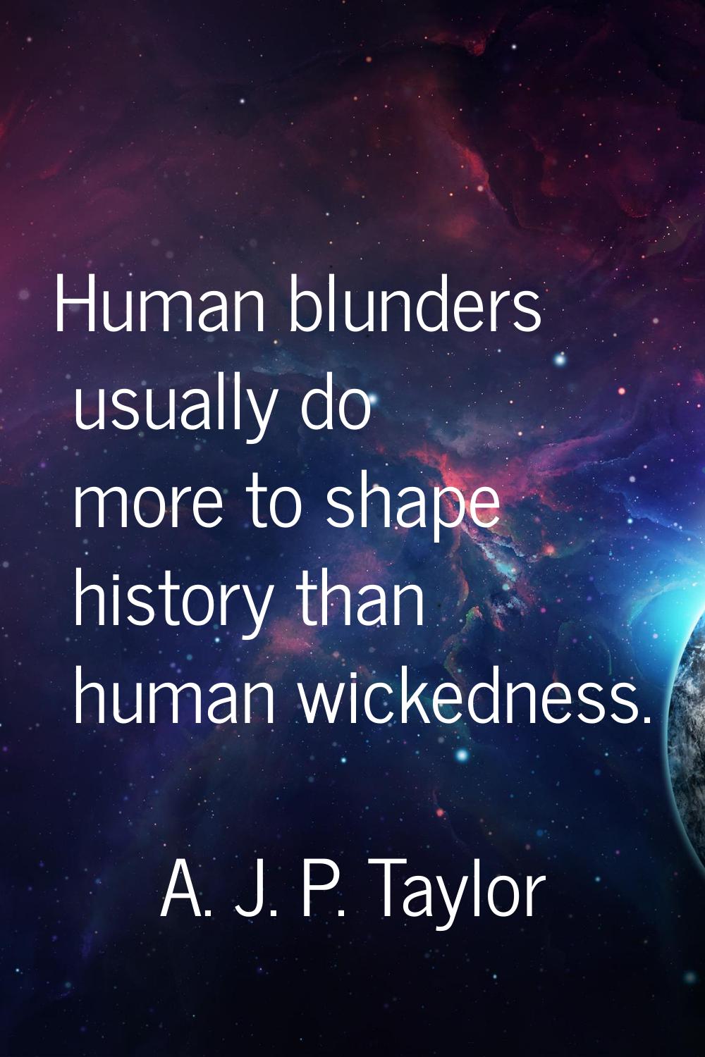 Human blunders usually do more to shape history than human wickedness.