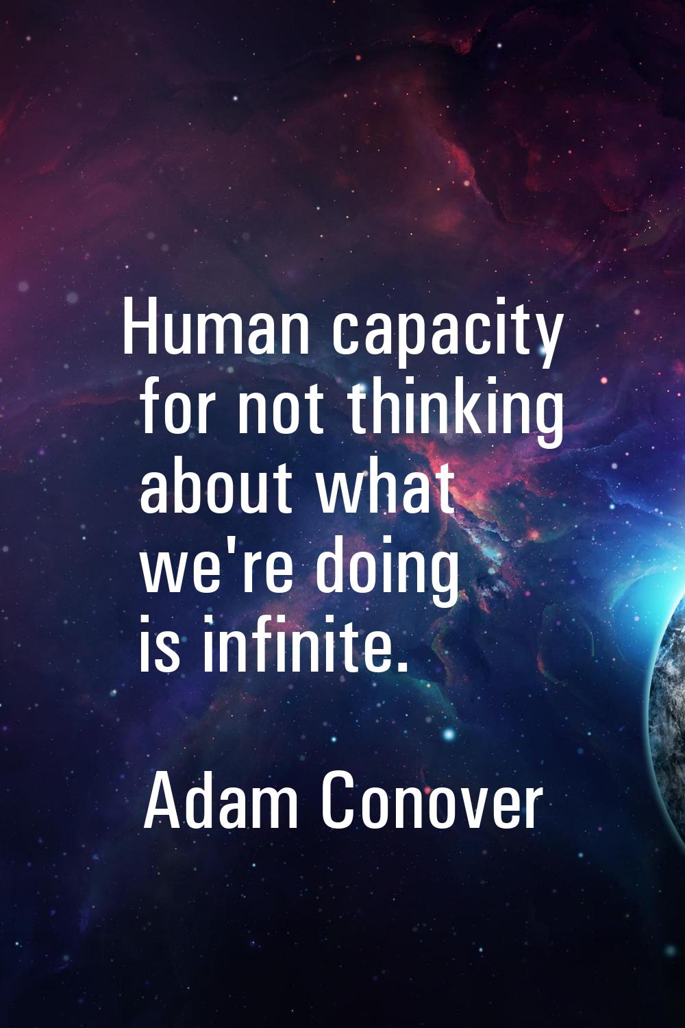Human capacity for not thinking about what we're doing is infinite.