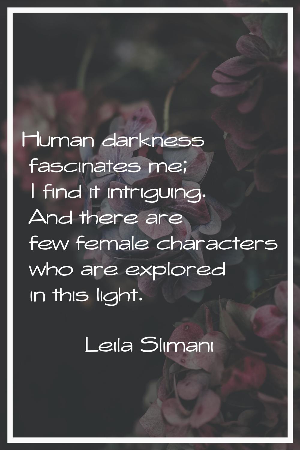 Human darkness fascinates me; I find it intriguing. And there are few female characters who are exp