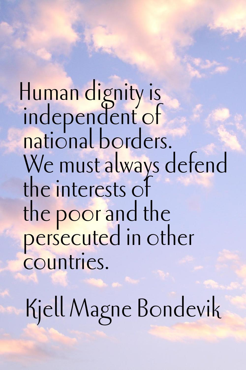 Human dignity is independent of national borders. We must always defend the interests of the poor a