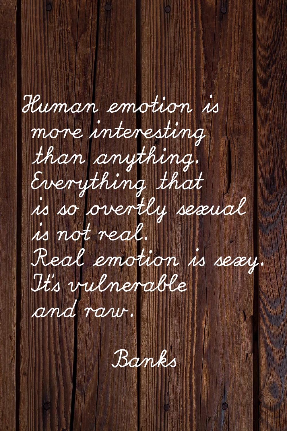 Human emotion is more interesting than anything. Everything that is so overtly sexual is not real. 