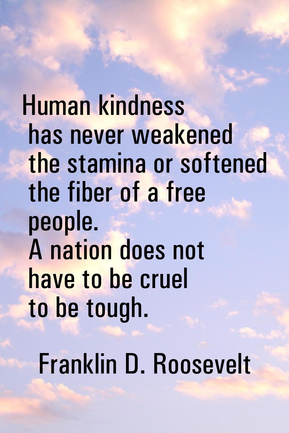 Human kindness has never weakened the stamina or softened the fiber of a free people. A nation does