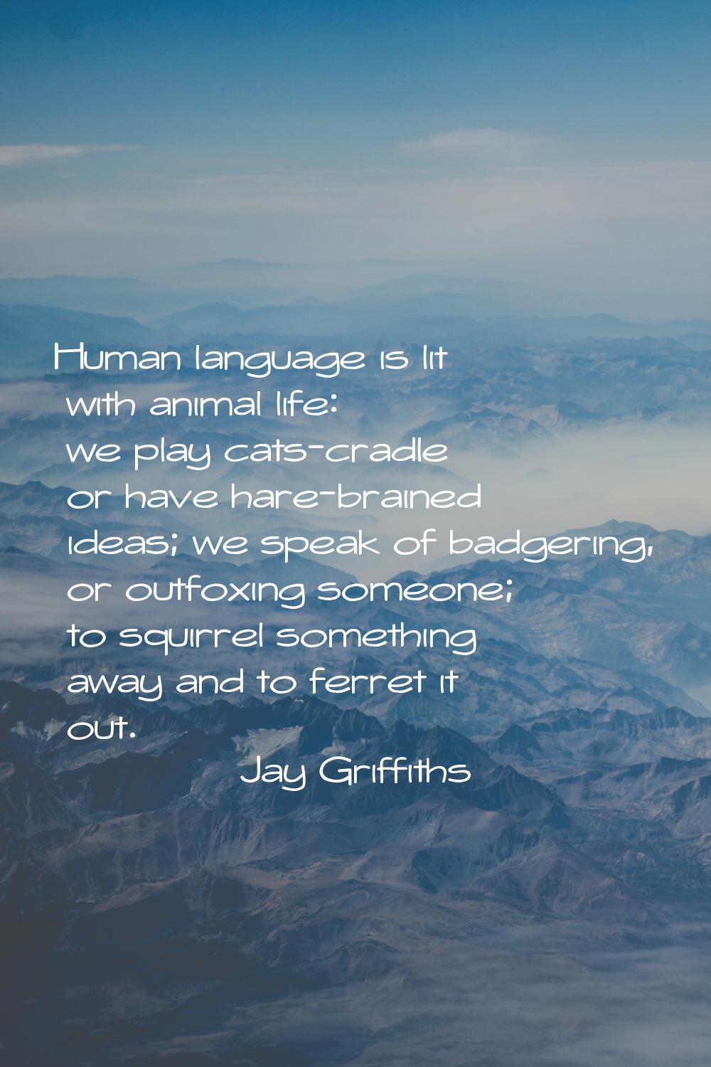 Human language is lit with animal life: we play cats-cradle or have hare-brained ideas; we speak of