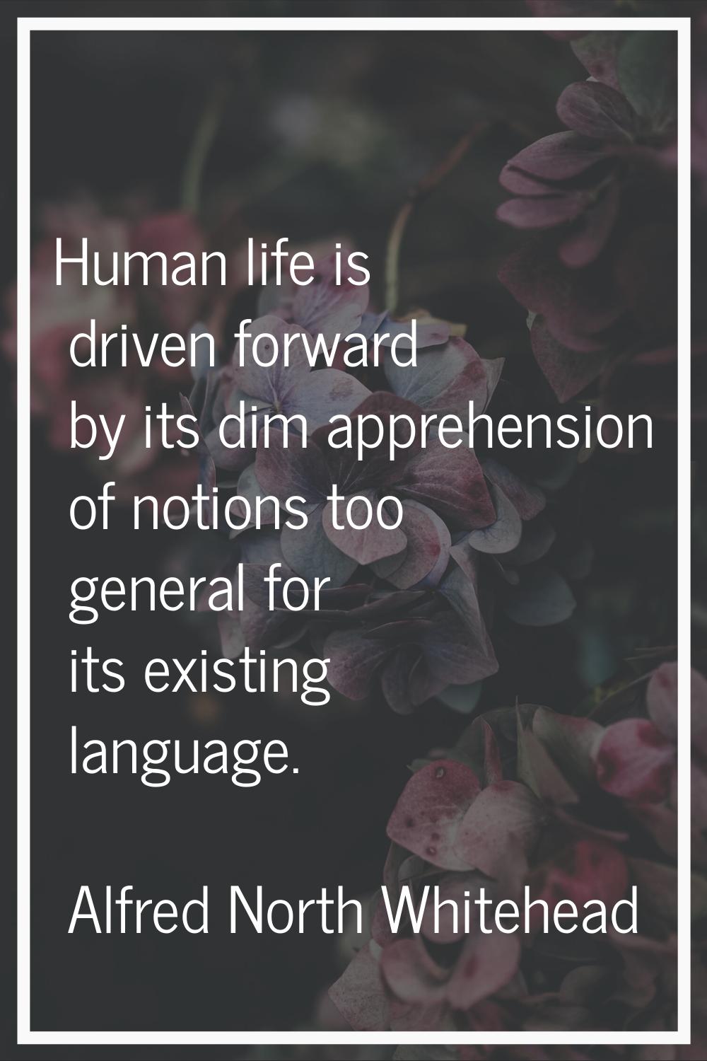 Human life is driven forward by its dim apprehension of notions too general for its existing langua