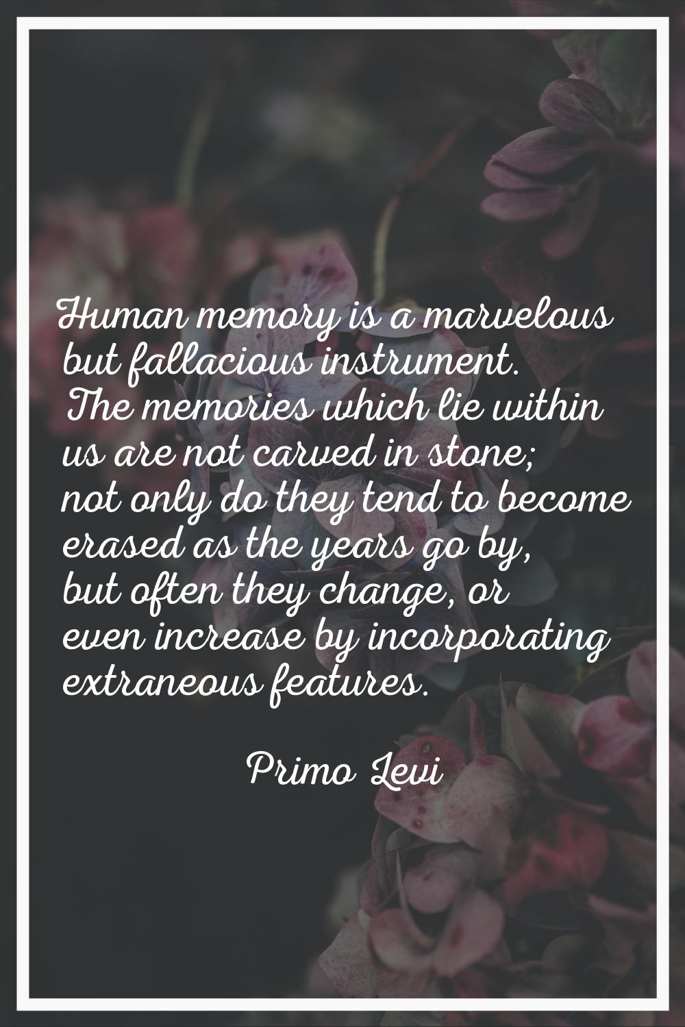 Human memory is a marvelous but fallacious instrument. The memories which lie within us are not car