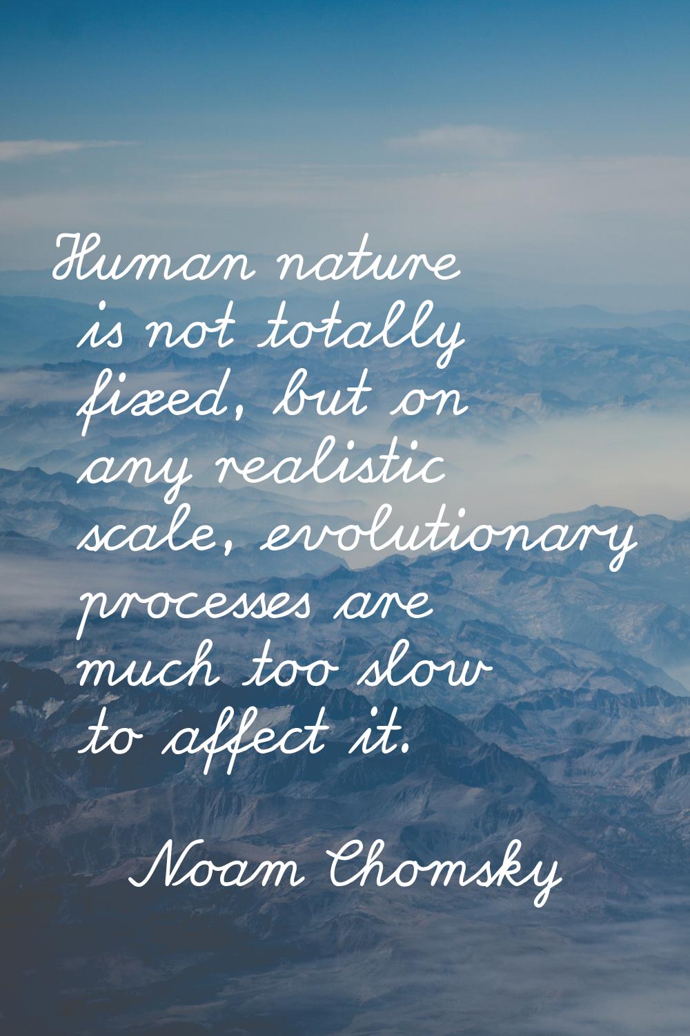 Human nature is not totally fixed, but on any realistic scale, evolutionary processes are much too 