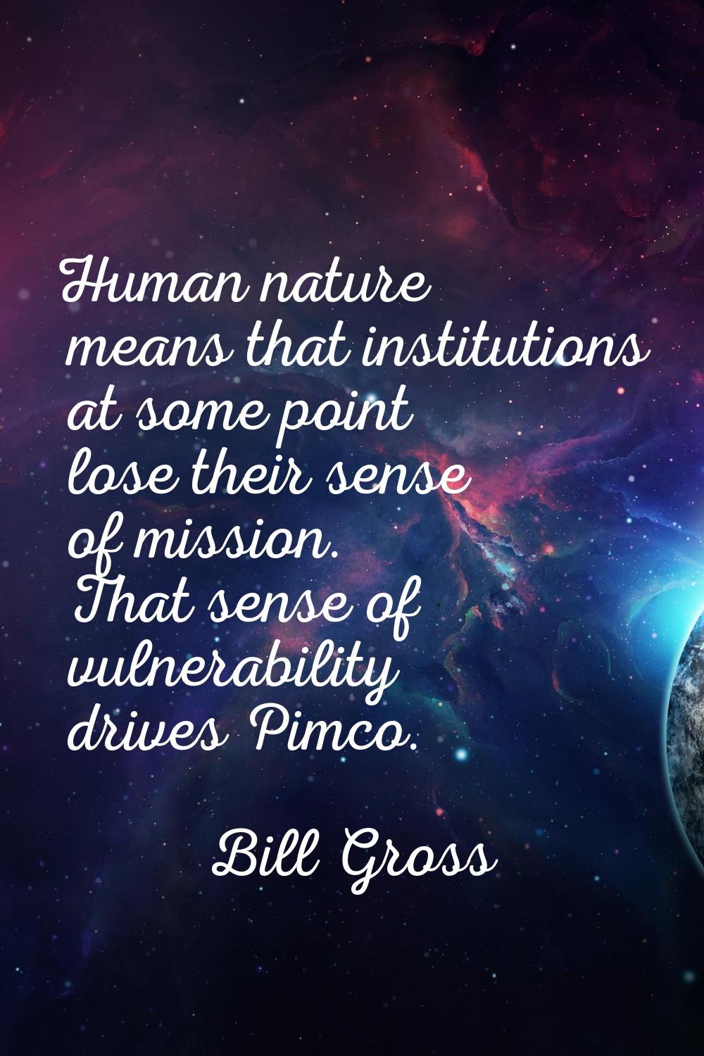 Human nature means that institutions at some point lose their sense of mission. That sense of vulne