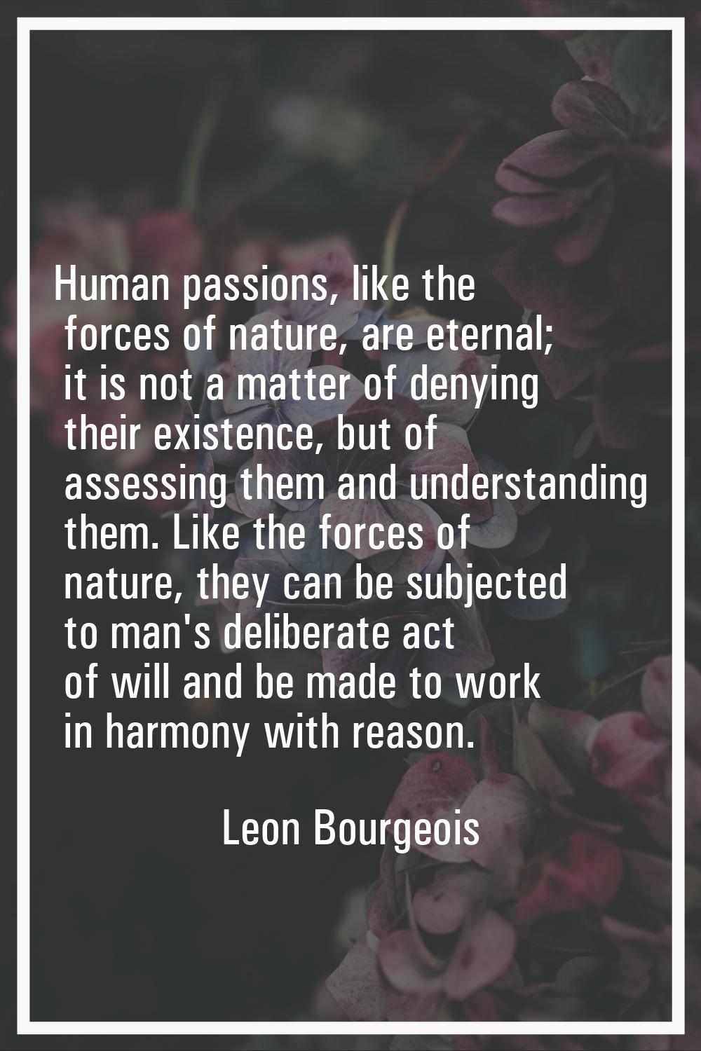 Human passions, like the forces of nature, are eternal; it is not a matter of denying their existen