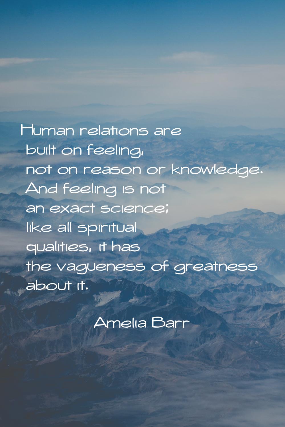 Human relations are built on feeling, not on reason or knowledge. And feeling is not an exact scien