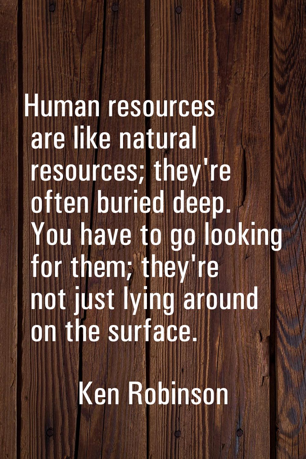 Human resources are like natural resources; they're often buried deep. You have to go looking for t