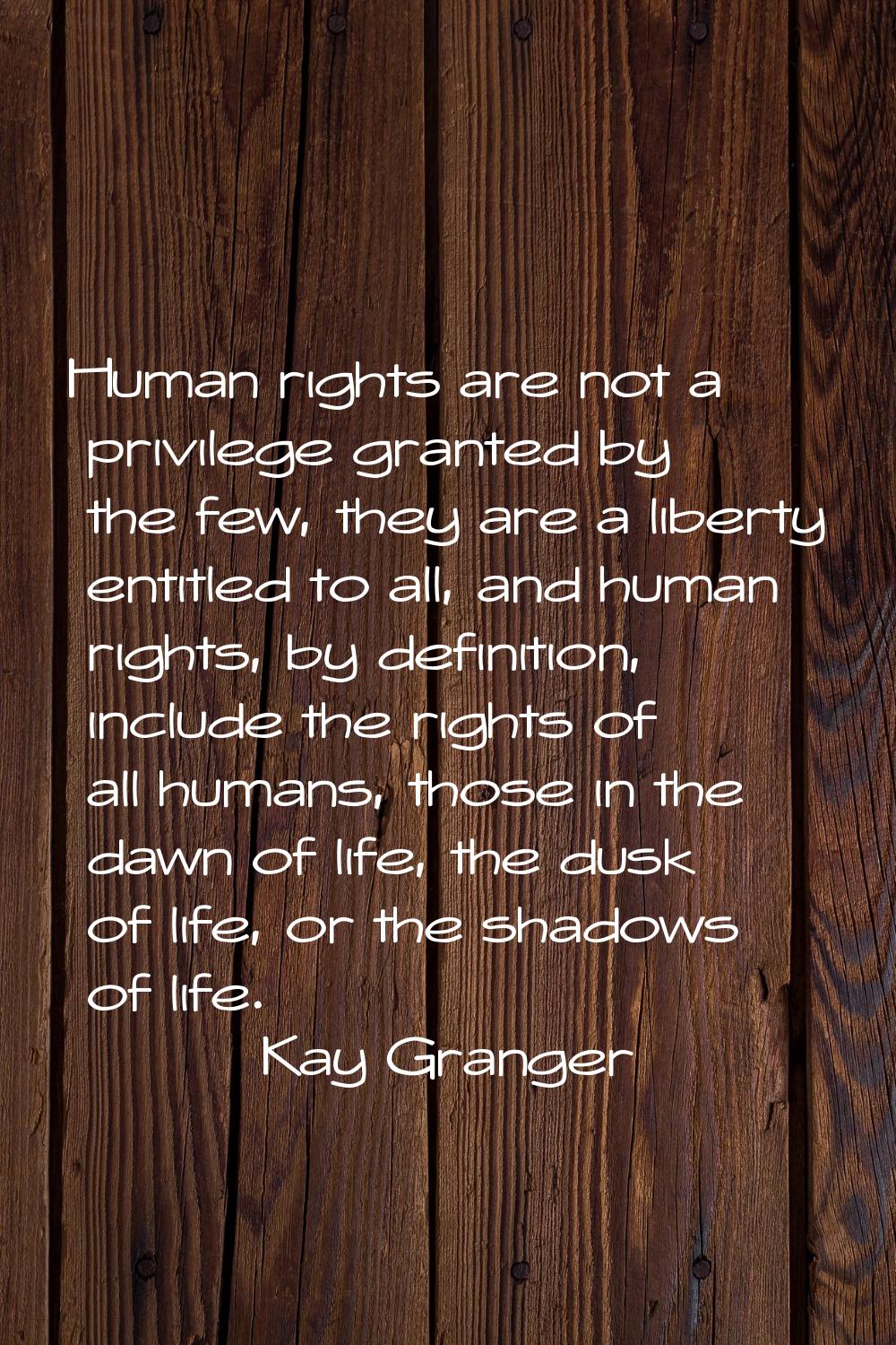 Human rights are not a privilege granted by the few, they are a liberty entitled to all, and human 