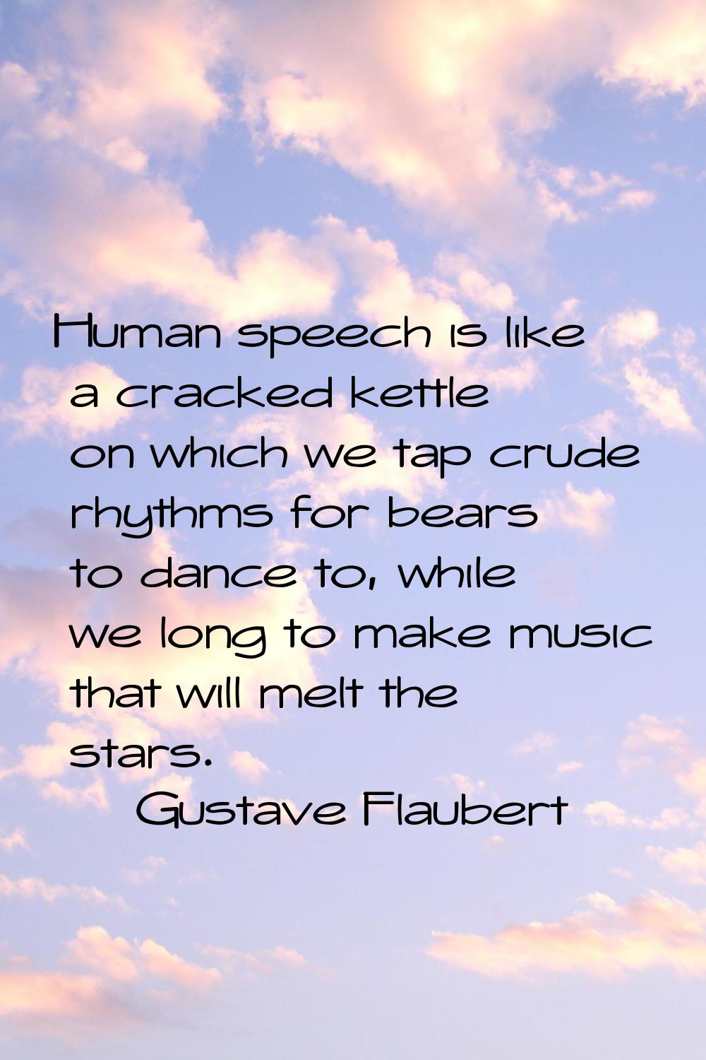 Human speech is like a cracked kettle on which we tap crude rhythms for bears to dance to, while we