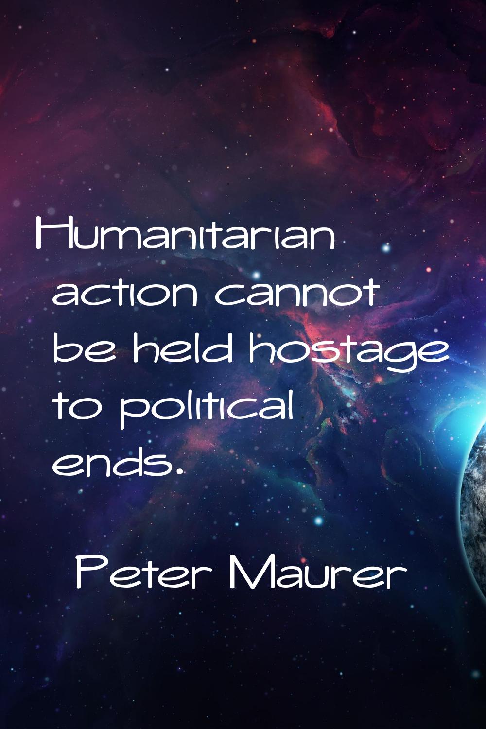 Humanitarian action cannot be held hostage to political ends.