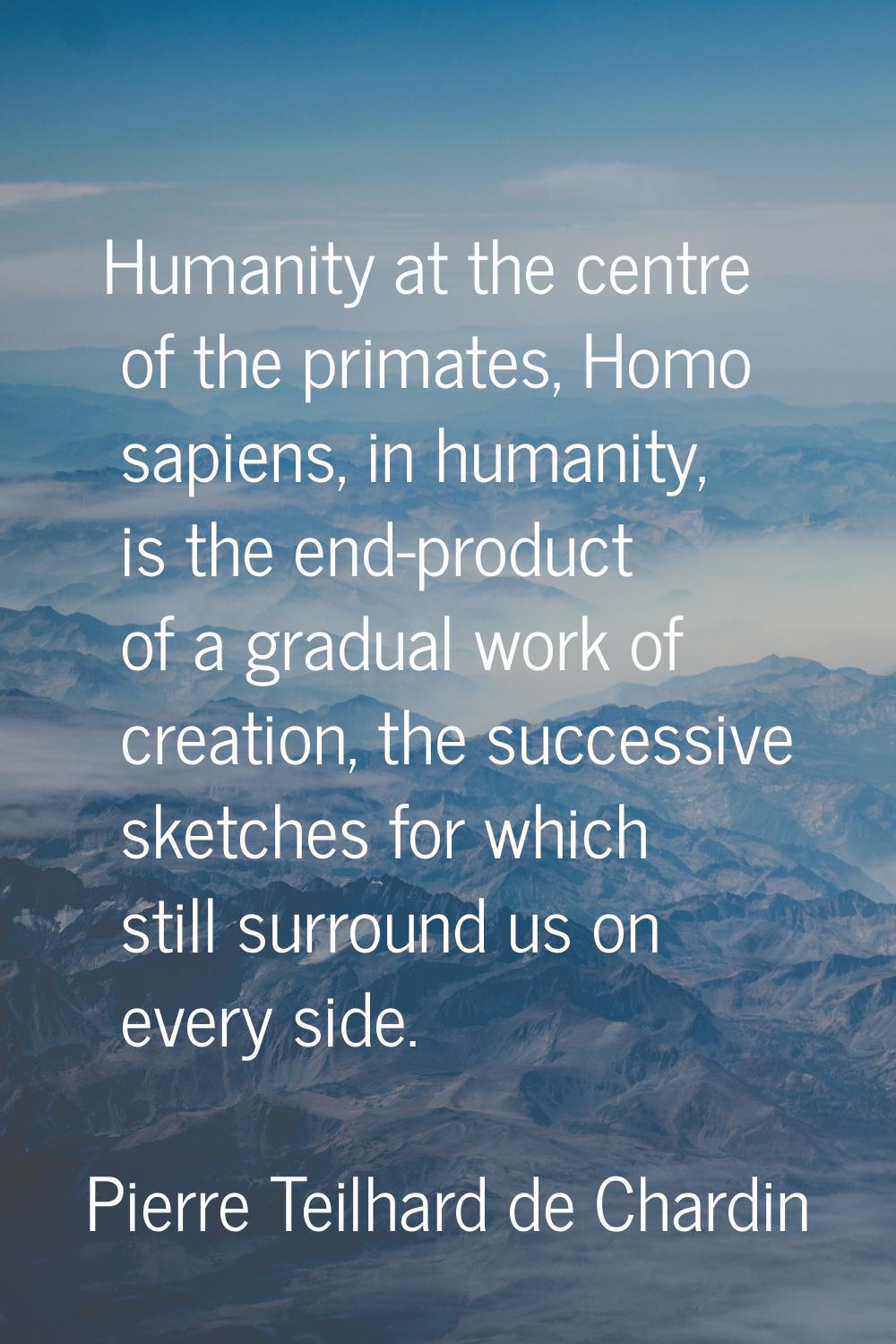 Humanity at the centre of the primates, Homo sapiens, in humanity, is the end-product of a gradual 