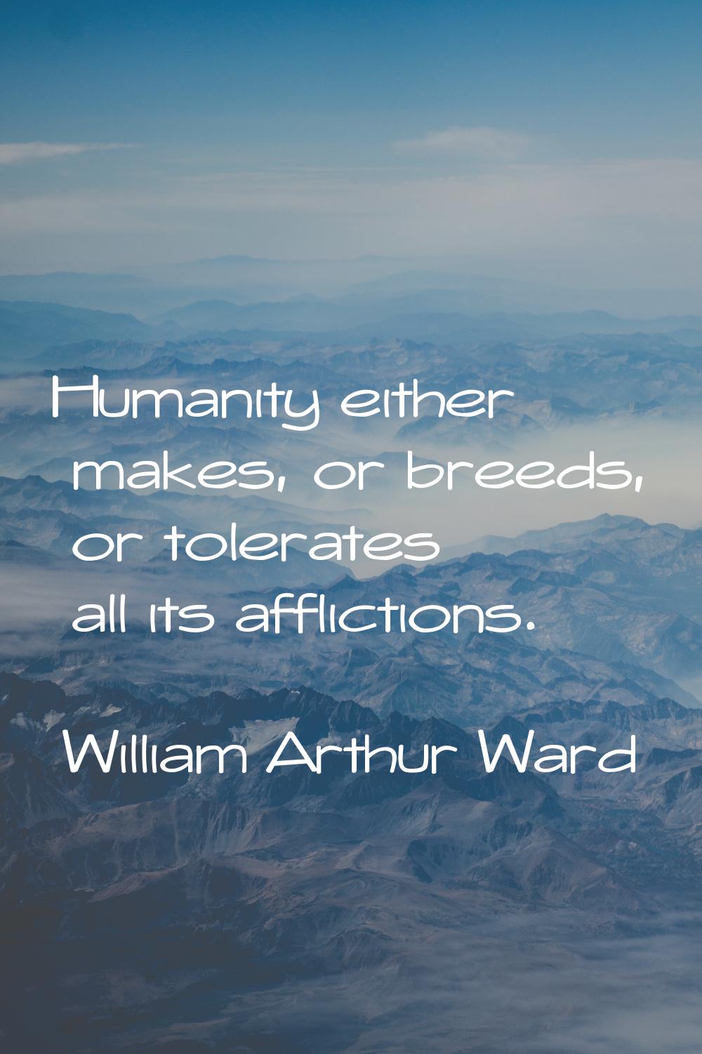 Humanity either makes, or breeds, or tolerates all its afflictions.