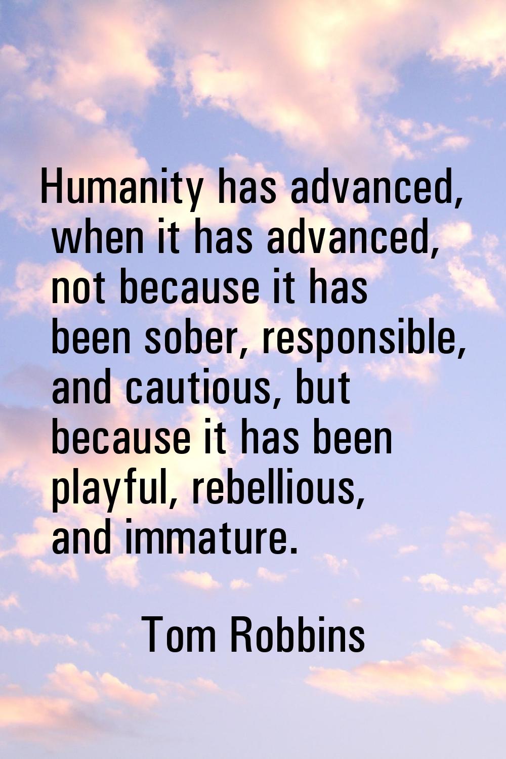 Humanity has advanced, when it has advanced, not because it has been sober, responsible, and cautio