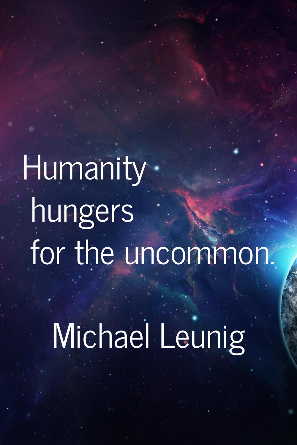 Humanity hungers for the uncommon.