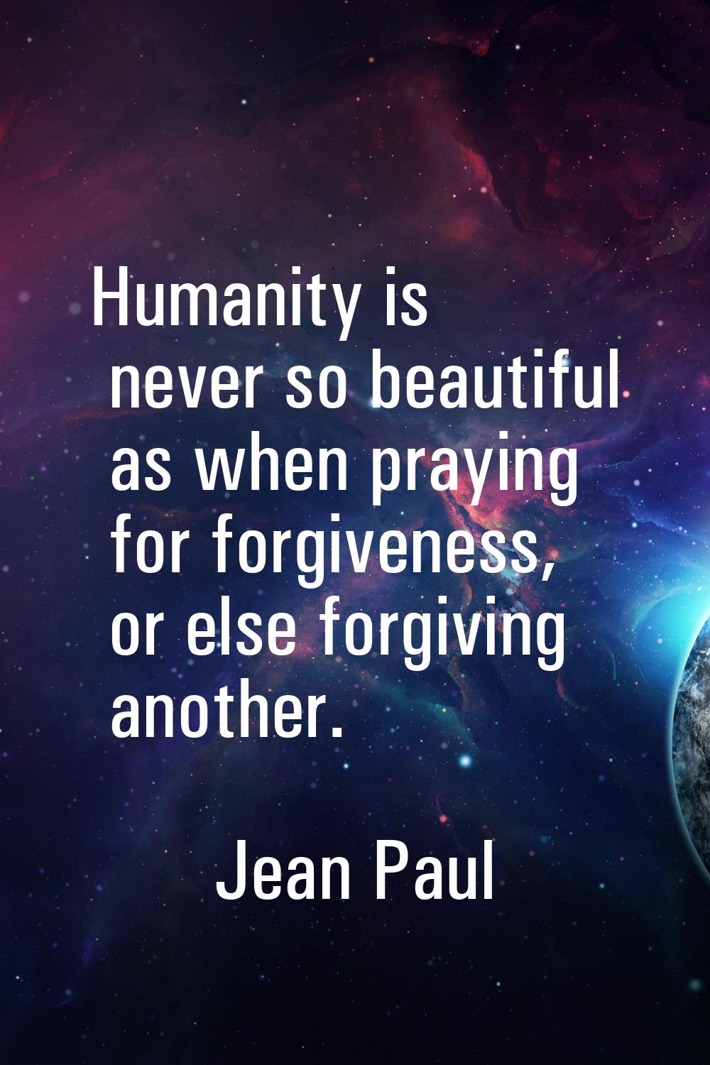 Humanity is never so beautiful as when praying for forgiveness, or else forgiving another.