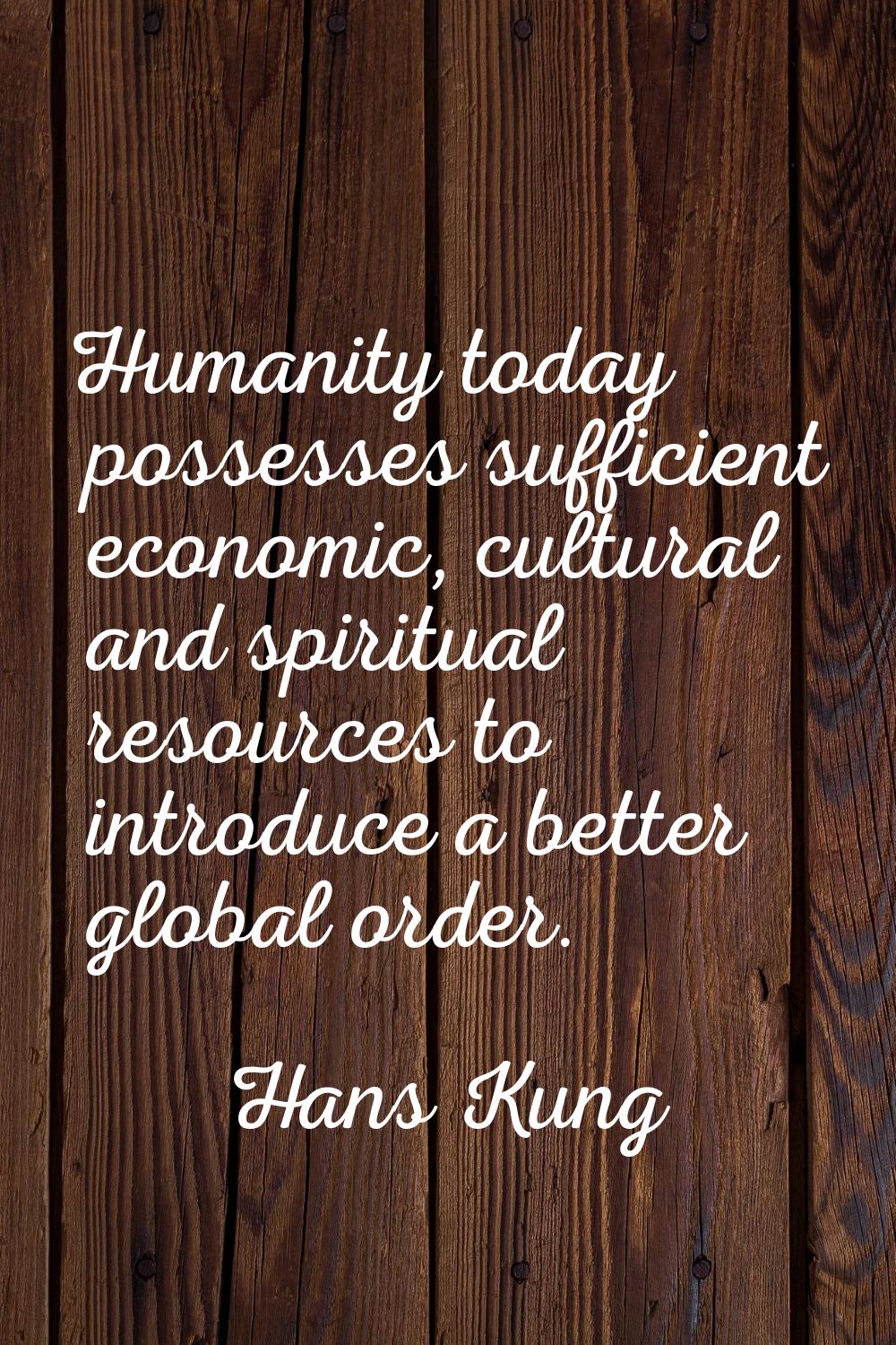 Humanity today possesses sufficient economic, cultural and spiritual resources to introduce a bette
