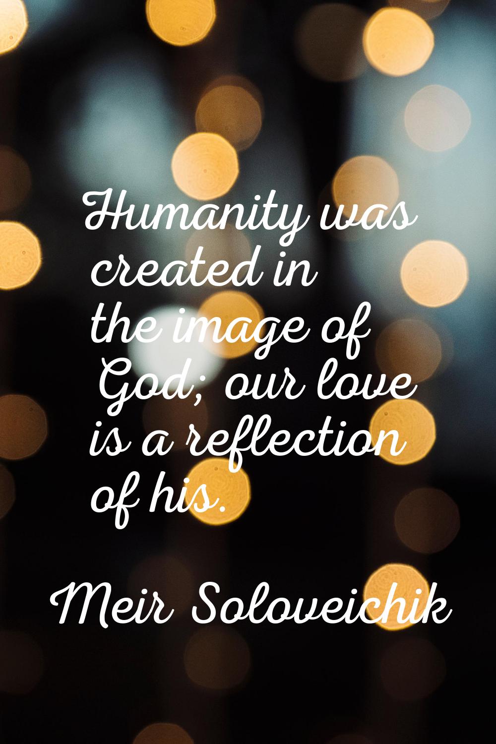 Humanity was created in the image of God; our love is a reflection of his.