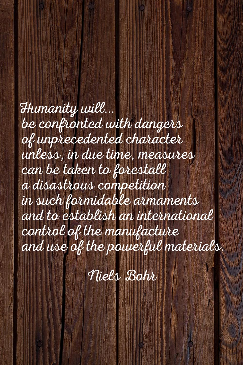 Humanity will... be confronted with dangers of unprecedented character unless, in due time, measure