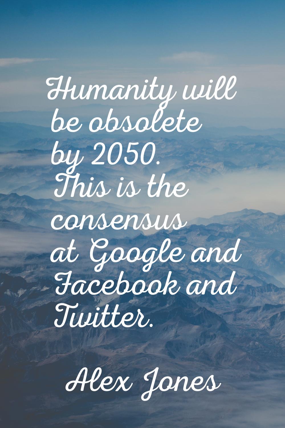 Humanity will be obsolete by 2050. This is the consensus at Google and Facebook and Twitter.