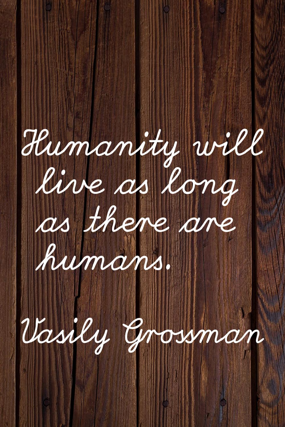 Humanity will live as long as there are humans.