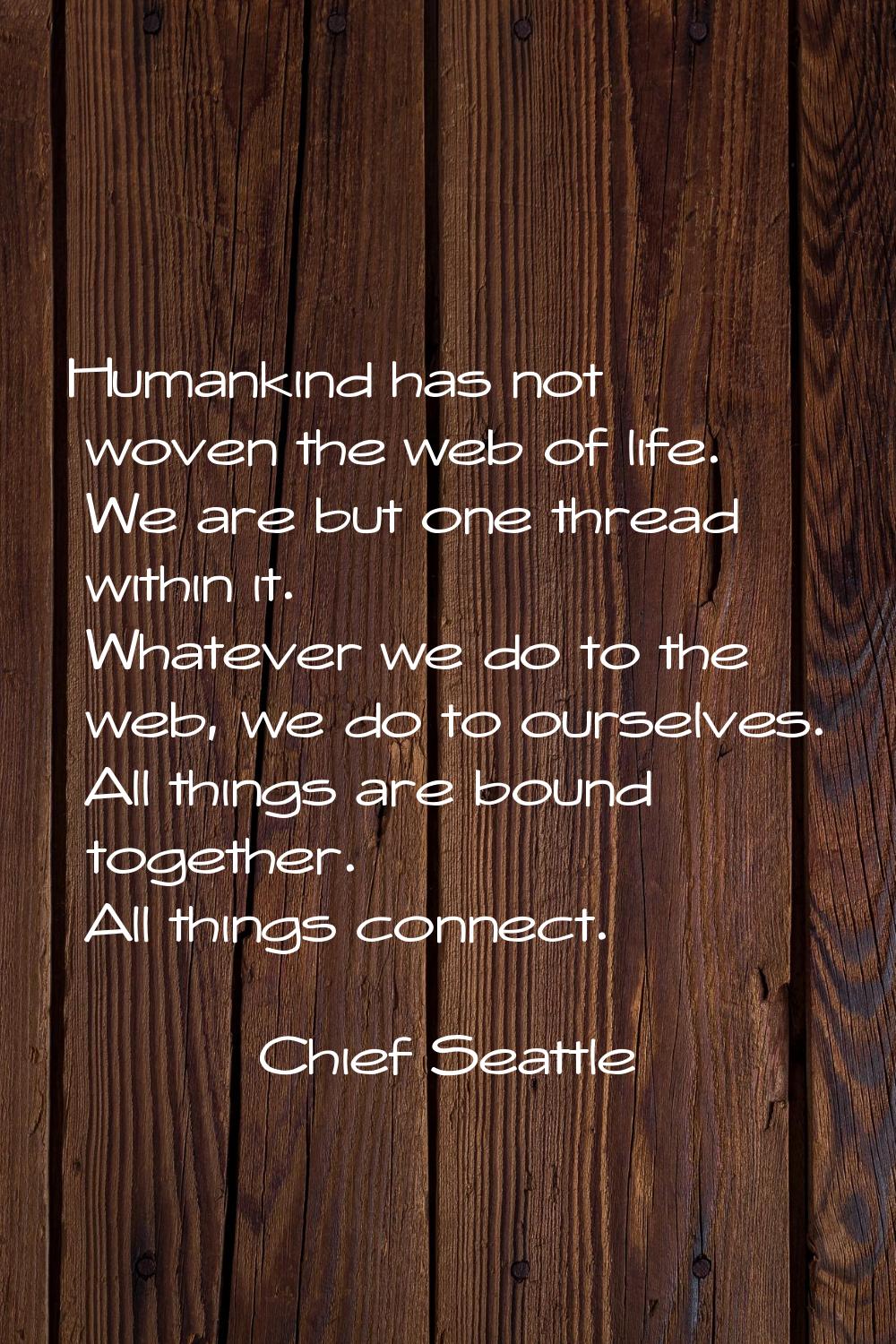 Humankind has not woven the web of life. We are but one thread within it. Whatever we do to the web