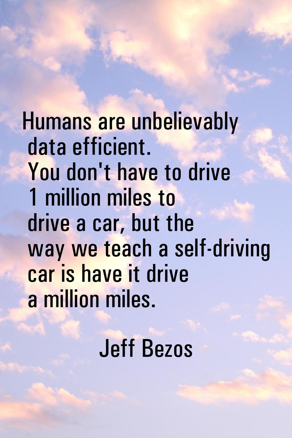 Humans are unbelievably data efficient. You don't have to drive 1 million miles to drive a car, but