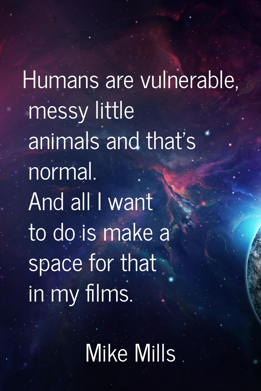Humans are vulnerable, messy little animals and that's normal. And all I want to do is make a space