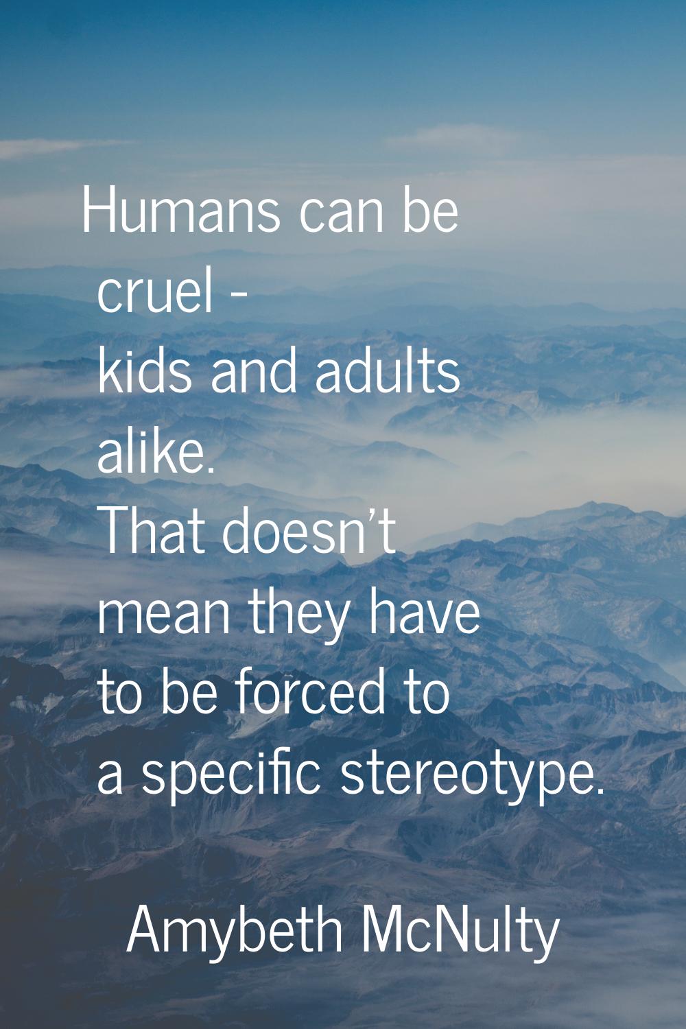 Humans can be cruel - kids and adults alike. That doesn't mean they have to be forced to a specific