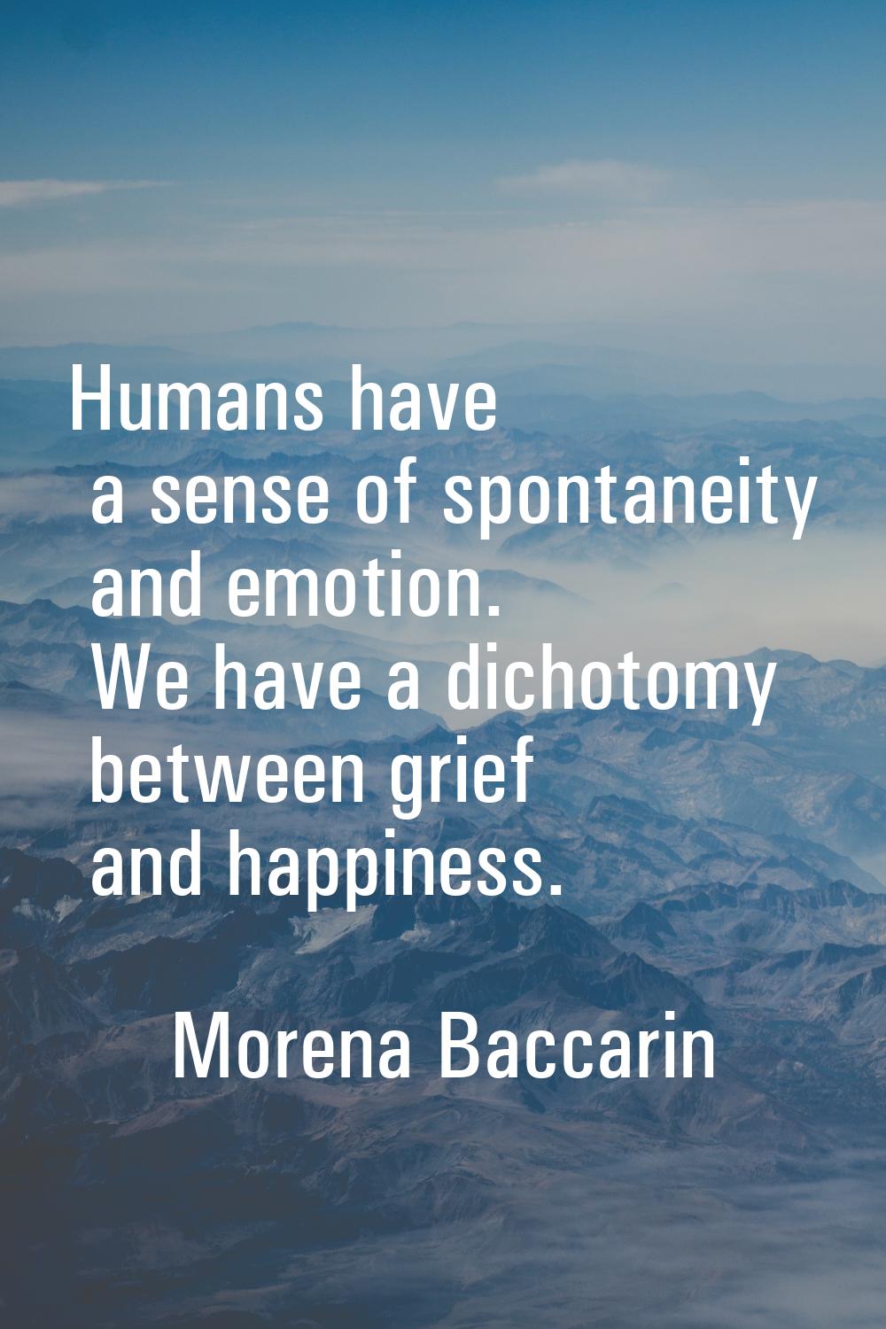 Humans have a sense of spontaneity and emotion. We have a dichotomy between grief and happiness.