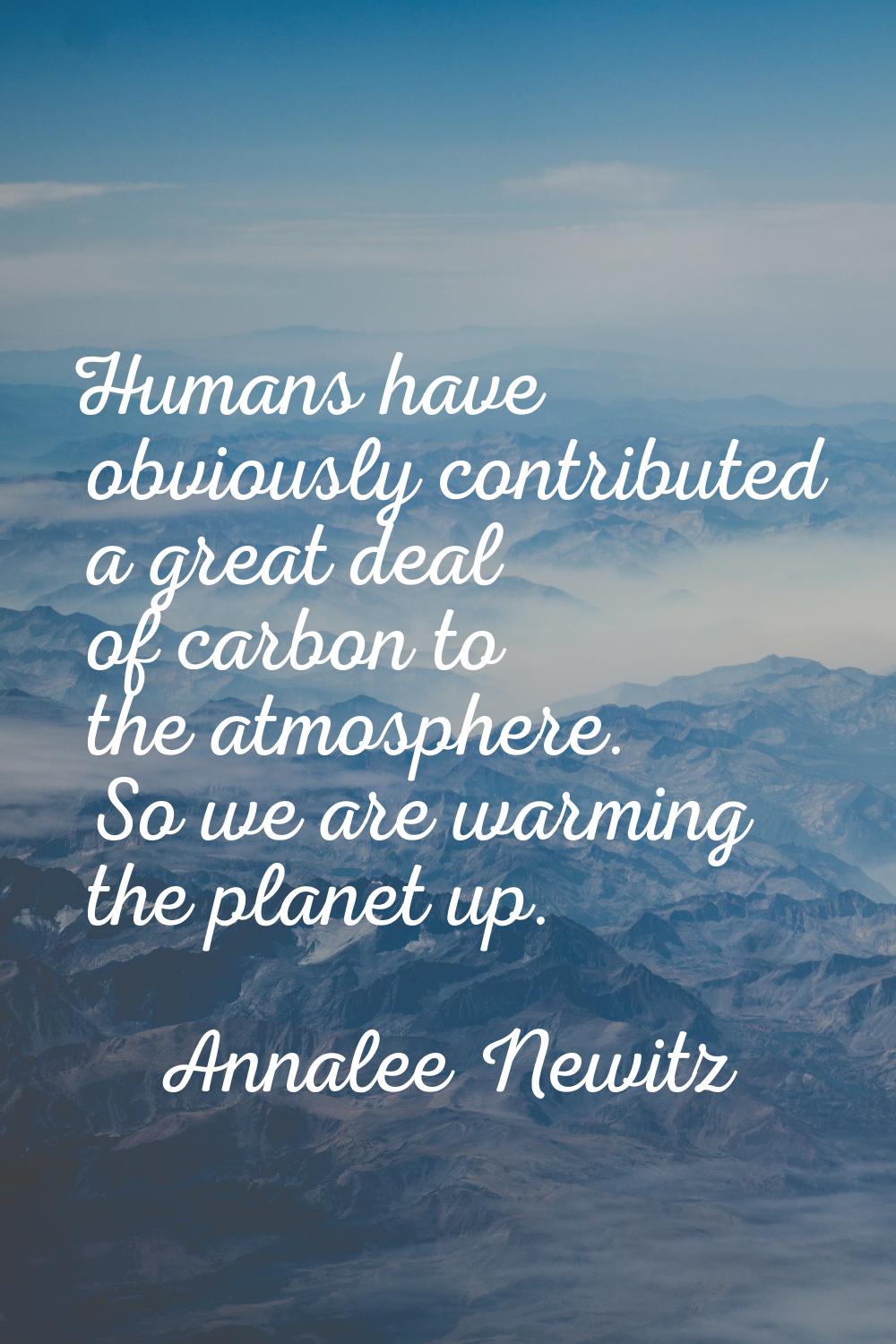 Humans have obviously contributed a great deal of carbon to the atmosphere. So we are warming the p