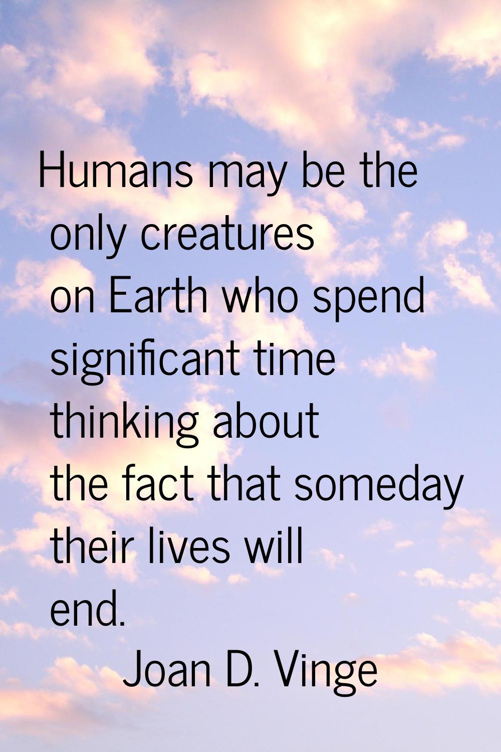 Humans may be the only creatures on Earth who spend significant time thinking about the fact that s