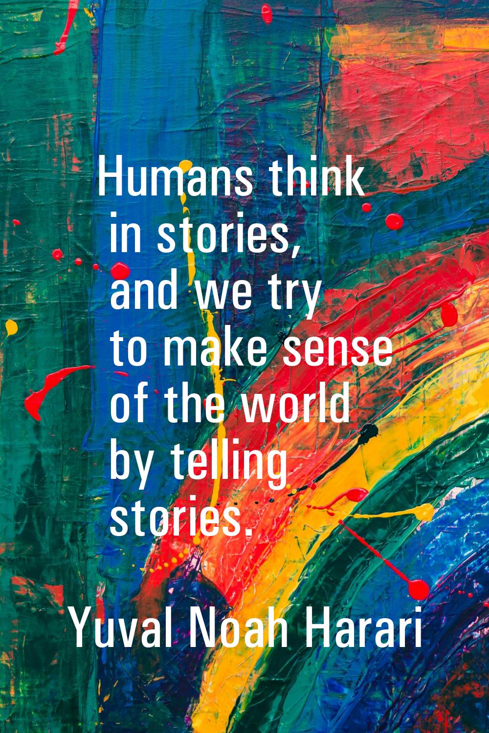 Humans think in stories, and we try to make sense of the world by telling stories.