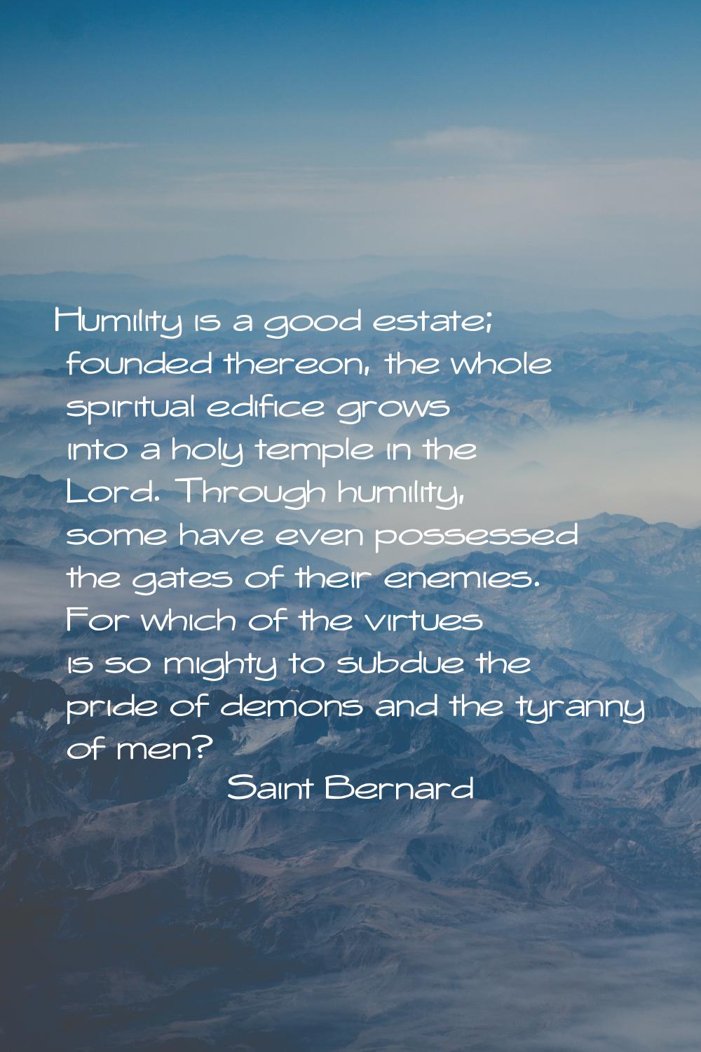 Humility is a good estate; founded thereon, the whole spiritual edifice grows into a holy temple in