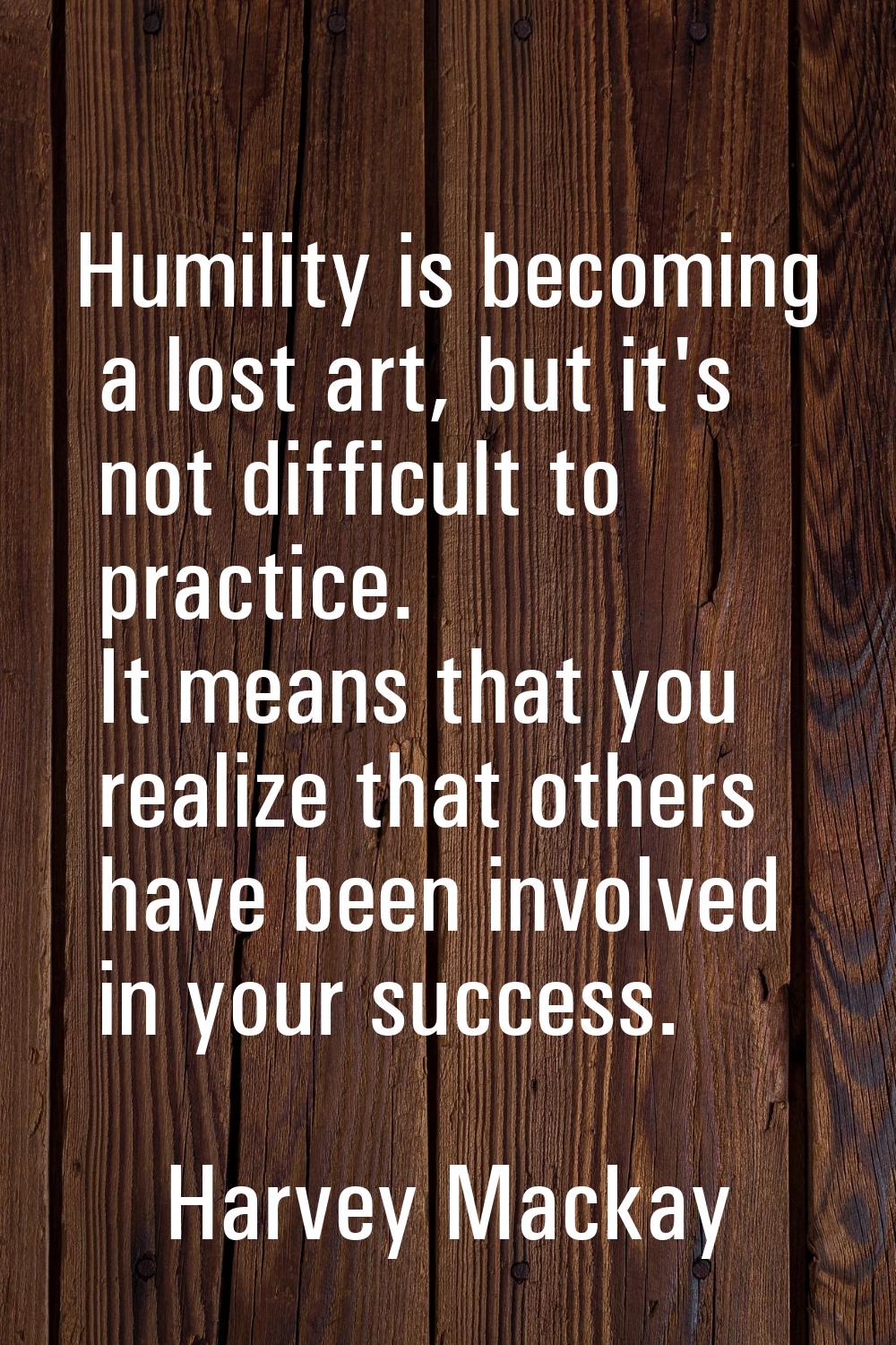 Humility is becoming a lost art, but it's not difficult to practice. It means that you realize that