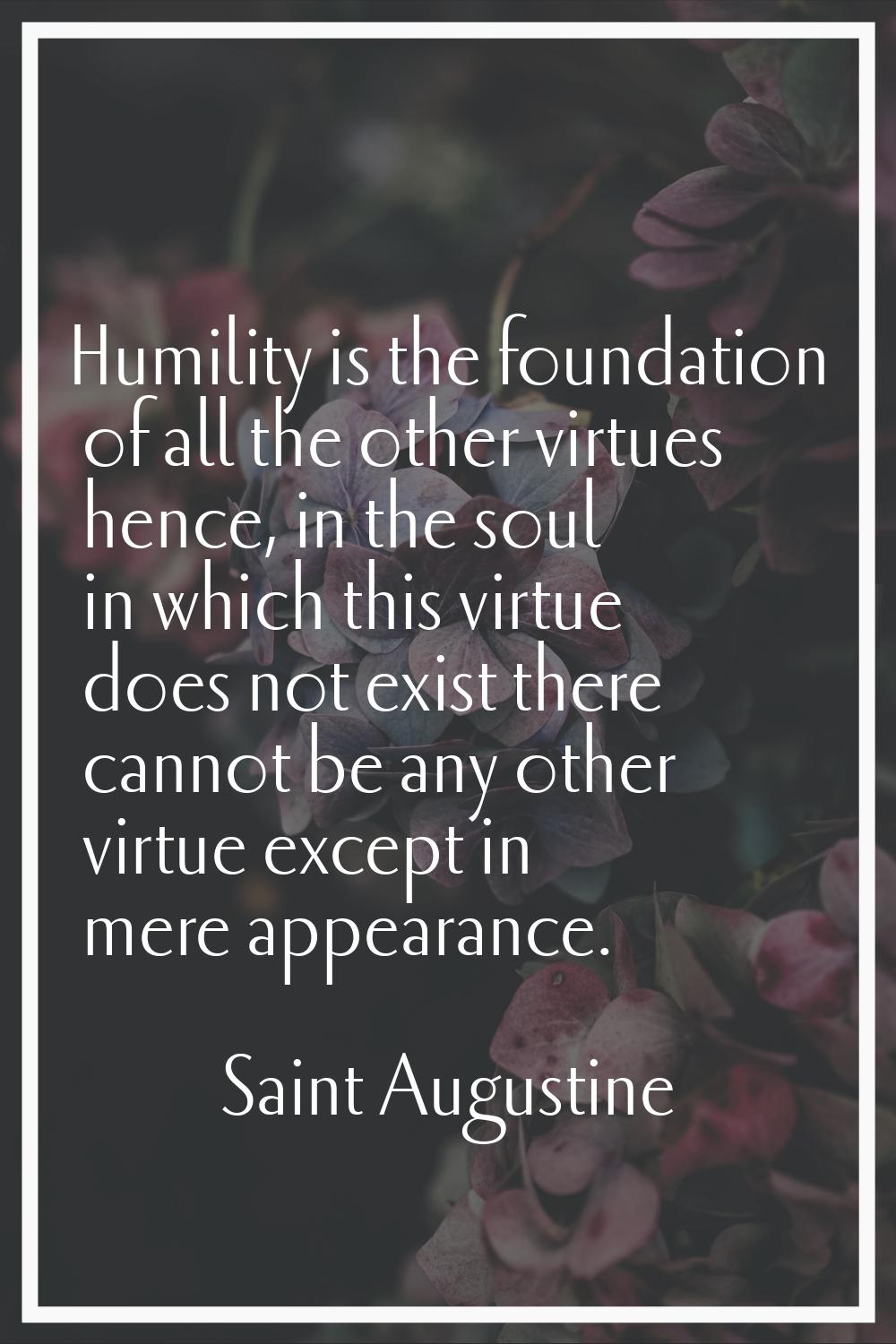 Humility is the foundation of all the other virtues hence, in the soul in which this virtue does no