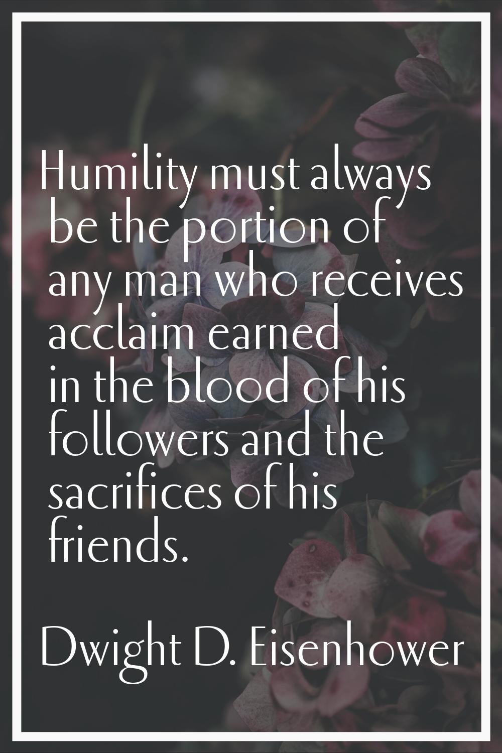 Humility must always be the portion of any man who receives acclaim earned in the blood of his foll