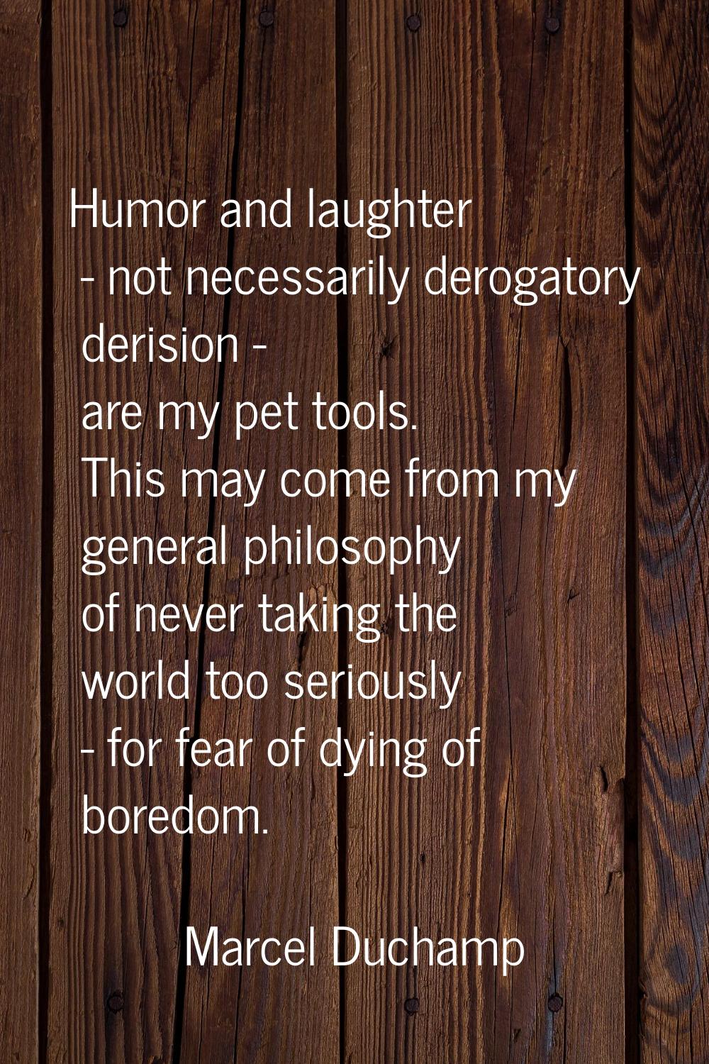 Humor and laughter - not necessarily derogatory derision - are my pet tools. This may come from my 