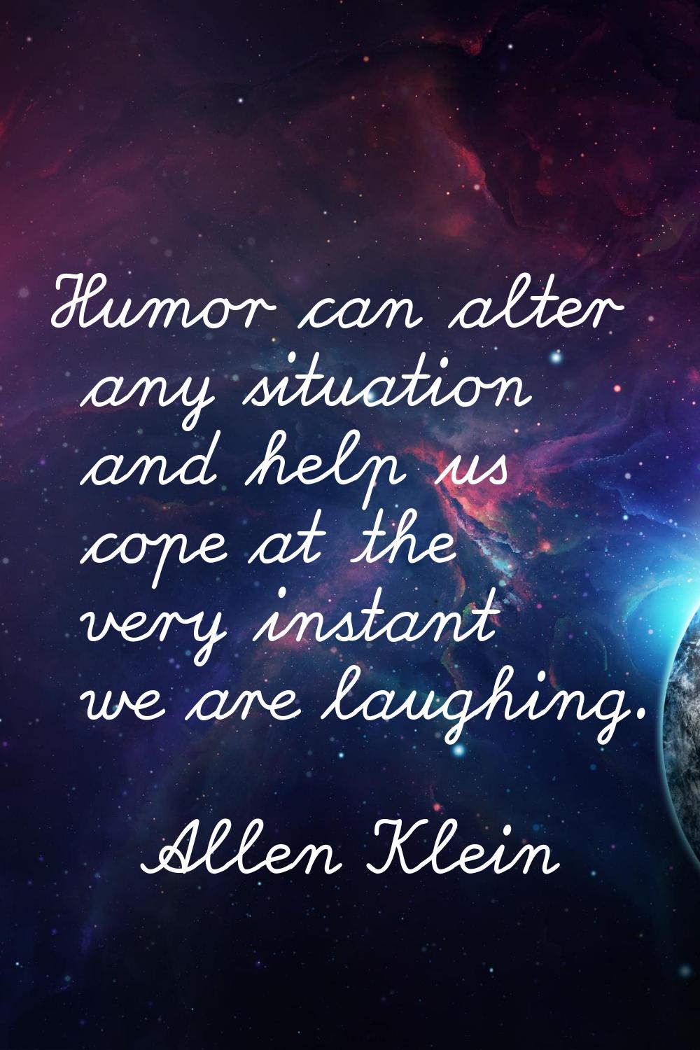 Humor can alter any situation and help us cope at the very instant we are laughing.