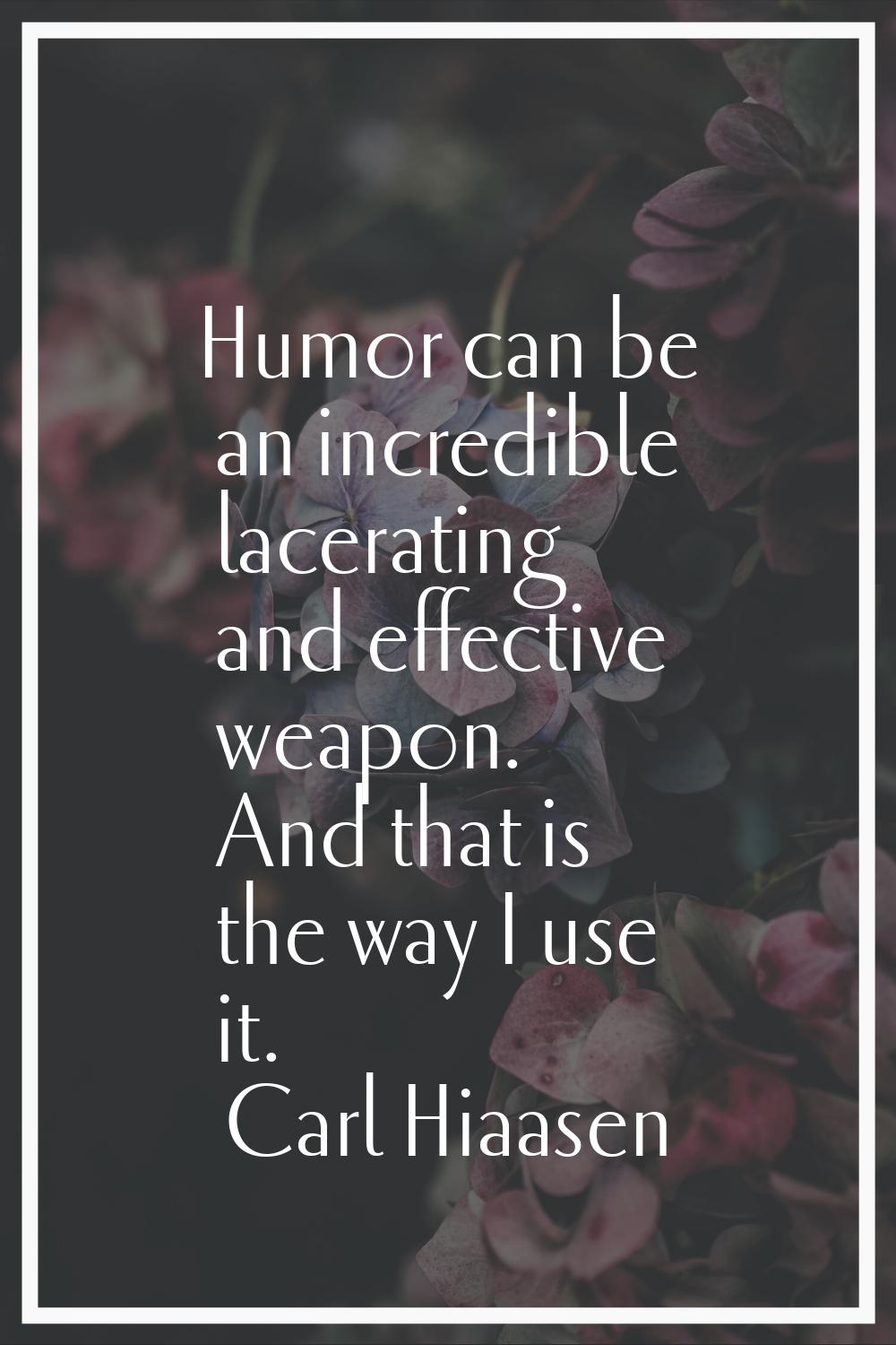 Humor can be an incredible lacerating and effective weapon. And that is the way I use it.