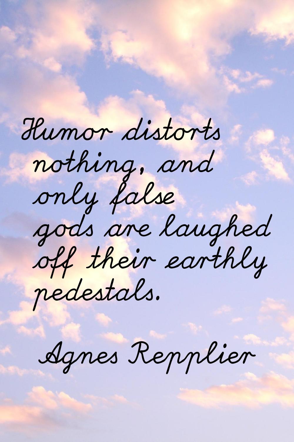 Humor distorts nothing, and only false gods are laughed off their earthly pedestals.