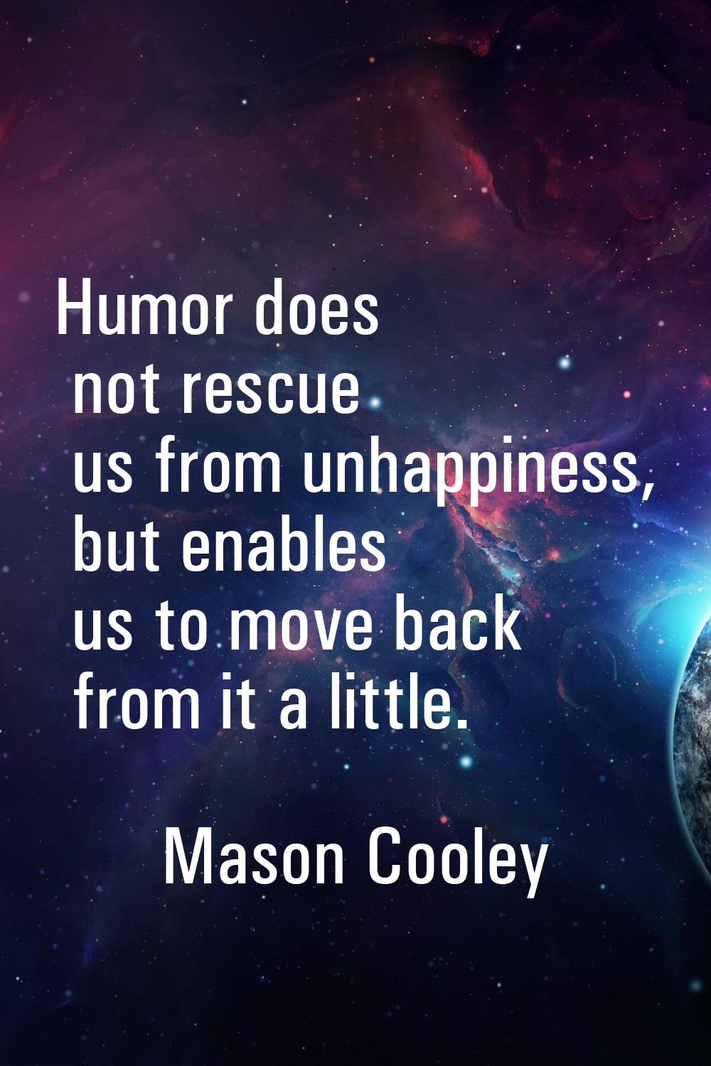 Humor does not rescue us from unhappiness, but enables us to move back from it a little.